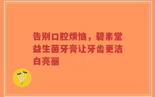 告别口腔烦恼，碧素堂益生菌牙膏让牙齿更洁白亮丽