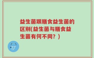 益生菌跟膳食益生菌的区别(益生菌与膳食益生菌有何不同？)