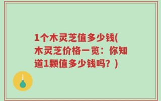 1个木灵芝值多少钱(木灵芝价格一览：你知道1颗值多少钱吗？)