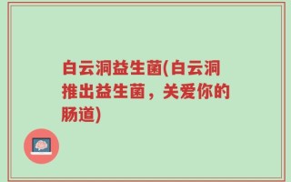 白云洞益生菌(白云洞推出益生菌，关爱你的肠道)