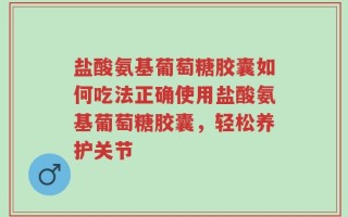 盐酸氨基葡萄糖胶囊如何吃法正确使用盐酸氨基葡萄糖胶囊，轻松养护关节