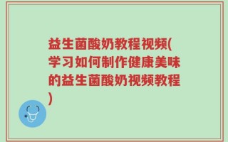 益生菌酸奶教程视频(学习如何制作健康美味的益生菌酸奶视频教程)