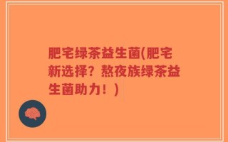 肥宅绿茶益生菌(肥宅新选择？熬夜族绿茶益生菌助力！)