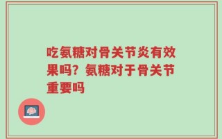 吃氨糖对骨关节炎有效果吗？氨糖对于骨关节重要吗