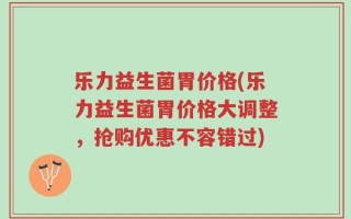 乐力益生菌胃价格(乐力益生菌胃价格大调整，抢购优惠不容错过)