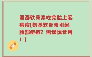氨基软骨素吃完脸上起痘痘(氨基软骨素引起脸部痘痘？需谨慎食用！)
