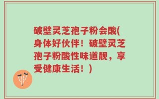 破壁灵芝孢子粉会酸(身体好伙伴！破壁灵芝孢子粉酸性味道靓，享受健康生活！)