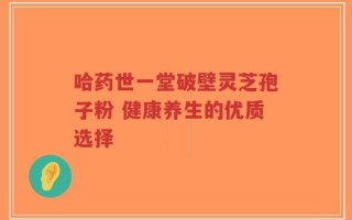 哈药世一堂破壁灵芝孢子粉 健康养生的优质选择