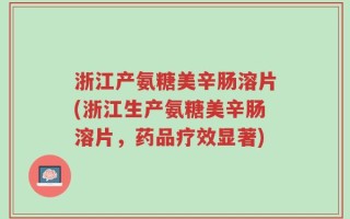 浙江产氨糖美辛肠溶片(浙江生产氨糖美辛肠溶片，药品疗效显著)
