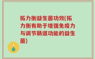 拓力衡益生菌功效(拓力衡有助于增强免疫力与调节肠道功能的益生菌)