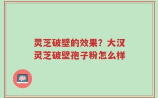 灵芝破壁的效果？大汉灵芝破壁孢子粉怎么样