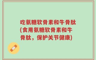 吃氨糖软骨素和牛骨肽(食用氨糖软骨素和牛骨肽，保护关节健康)