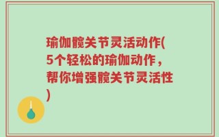 瑜伽髋关节灵活动作(5个轻松的瑜伽动作，帮你增强髋关节灵活性)