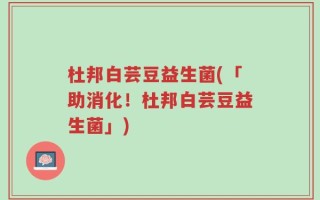杜邦白芸豆益生菌(「助消化！杜邦白芸豆益生菌」)