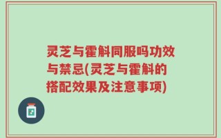 灵芝与霍斛同服吗功效与禁忌(灵芝与霍斛的搭配效果及注意事项)