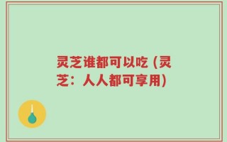 灵芝谁都可以吃 (灵芝：人人都可享用)