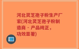 河北灵芝孢子粉生产厂家(河北灵芝孢子粉制造商 - 产品纯正，功效显著)