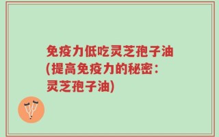 免疫力低吃灵芝孢子油(提高免疫力的秘密：灵芝孢子油)