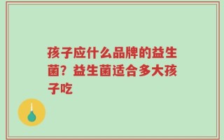 孩子应什么品牌的益生菌？益生菌适合多大孩子吃