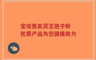 宝坻售卖灵芝孢子粉 优质产品为您健康助力