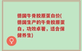 德国牛骨胶原蛋白价(德国生产的牛骨胶原蛋白，功效卓著，适合保健养生)