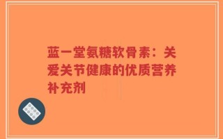 蓝一堂氨糖软骨素：关爱关节健康的优质营养补充剂