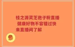 桂之源灵芝孢子粉直播 健康好物不容错过快来直播间了解