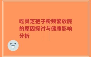 吃灵芝孢子粉频繁放屁的原因探讨与健康影响分析