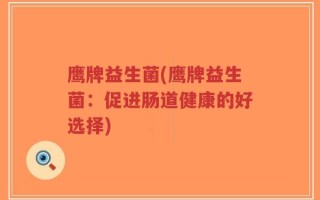 鹰牌益生菌(鹰牌益生菌：促进肠道健康的好选择)