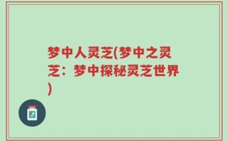 梦中人灵芝(梦中之灵芝：梦中探秘灵芝世界)