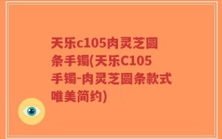 天乐c105肉灵芝圆条手镯(天乐C105手镯-肉灵芝圆条款式唯美简约)