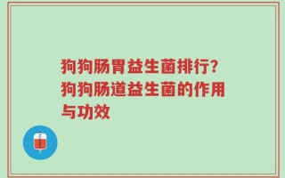 狗狗肠胃益生菌排行？狗狗肠道益生菌的作用与功效