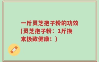 一斤灵芝孢子粉的功效(灵芝孢子粉：1斤换来极致健康！)
