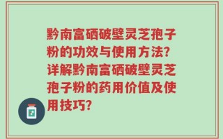 黔南富硒破壁灵芝孢子粉的功效与使用方法？详解黔南富硒破壁灵芝孢子粉的药用价值及使用技巧？