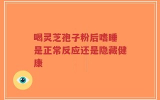 喝灵芝孢子粉后嗜睡 是正常反应还是隐藏健康
