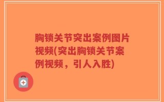 胸锁关节突出案例图片视频(突出胸锁关节案例视频，引人入胜)