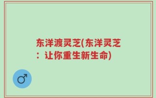 东洋渡灵芝(东洋灵芝：让你重生新生命)