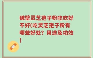 破壁灵芝孢子粉吃吃好不好(吃灵芝孢子粉有哪些好处？用途及功效)