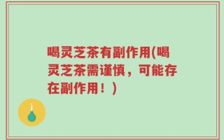 喝灵芝茶有副作用(喝灵芝茶需谨慎，可能存在副作用！)