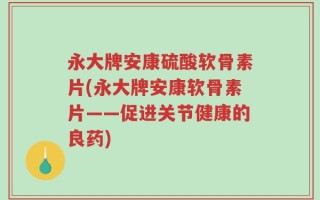 永大牌安康硫酸软骨素片(永大牌安康软骨素片——促进关节健康的良药)