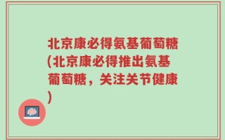 北京康必得氨基葡萄糖(北京康必得推出氨基葡萄糖，关注关节健康)