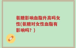 氨糖影响血脂升高吗女性(氨糖对女性血脂有影响吗？)