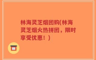 林海灵芝烟团购(林海灵芝烟火热拼团，限时享受优惠！)