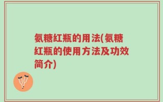 氨糖红瓶的用法(氨糖红瓶的使用方法及功效简介)