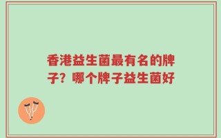 香港益生菌最有名的牌子？哪个牌子益生菌好