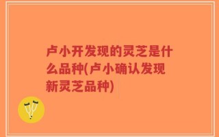 卢小开发现的灵芝是什么品种(卢小确认发现新灵芝品种)