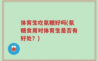 体育生吃氨糖好吗(氨糖食用对体育生是否有好处？)