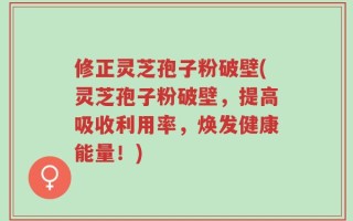 修正灵芝孢子粉破壁(灵芝孢子粉破壁，提高吸收利用率，焕发健康能量！)