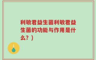 利敏君益生菌利敏君益生菌的功能与作用是什么？)