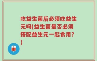 吃益生菌后必须吃益生元吗(益生菌是否必须搭配益生元一起食用？)